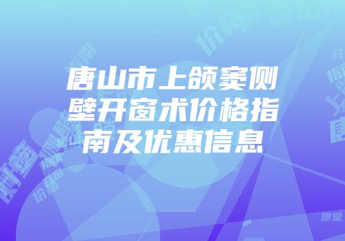 唐山市上颌窦侧壁开窗术价格指南及优惠信息