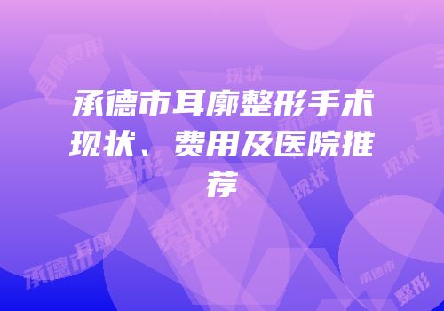 承德市耳廓整形手术现状、费用及医院推荐