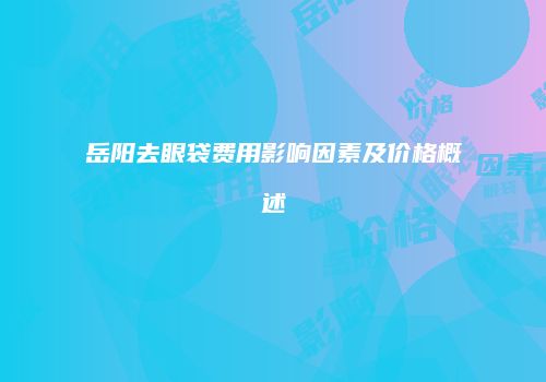岳阳去眼袋费用影响因素及价格概述