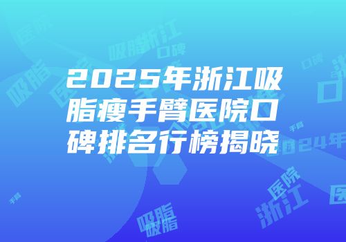 2025年浙江吸脂瘦手臂医院口碑排名行榜揭晓