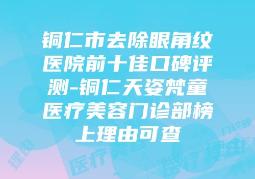 铜仁市去除眼角纹医院前十佳口碑评测-铜仁天姿梵童医疗美容门诊部榜上理由可查