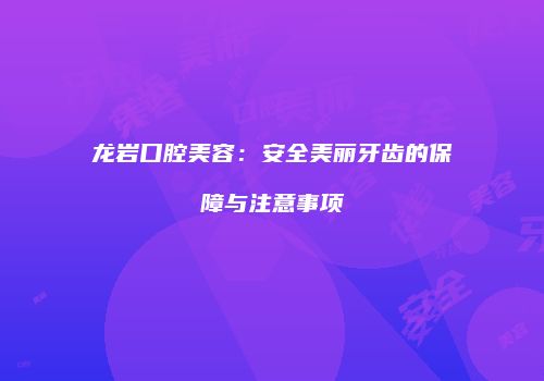 龙岩口腔美容：安全美丽牙齿的保障与注意事项