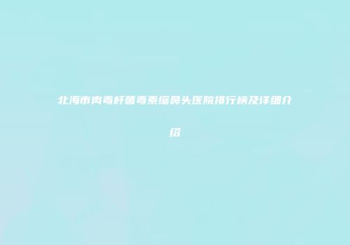 北海市肉毒杆菌毒素缩鼻头医院排行榜及详细介绍