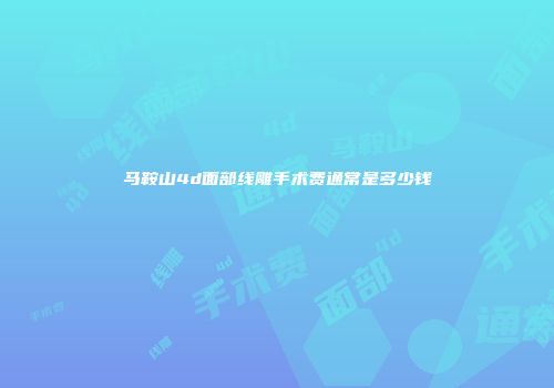 马鞍山4d面部线雕手术费通常是多少钱