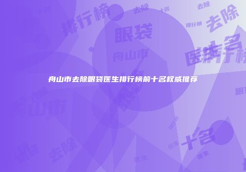 舟山市去除眼袋医生排行榜前十名权威推荐