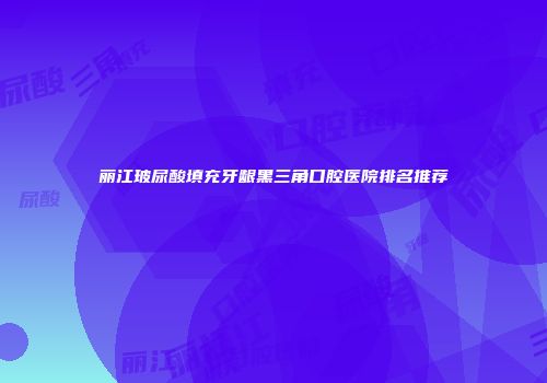 丽江玻尿酸填充牙龈黑三角口腔医院排名推荐