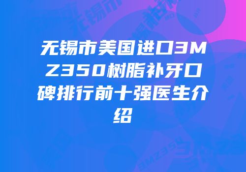 无锡市美国进口3MZ350树脂补牙口碑排行前十强医生介绍