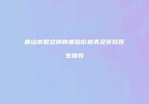 唐山市整容削骨瘦脸价格表及医院医生推荐