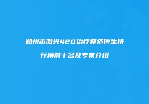 郑州市激光420治疗痤疮医生排行榜前十名及专家介绍