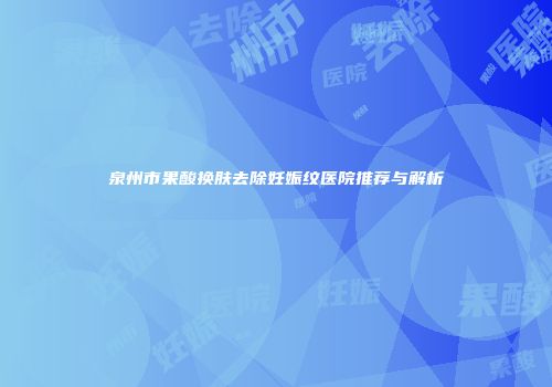 泉州市果酸换肤去除妊娠纹医院推荐与解析