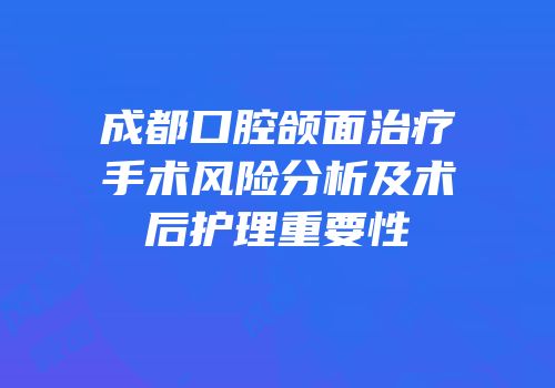 成都口腔颌面治疗手术风险分析及术后护理重要性