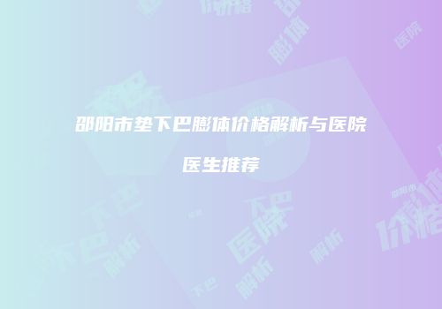 邵阳市垫下巴膨体价格解析与医院医生推荐