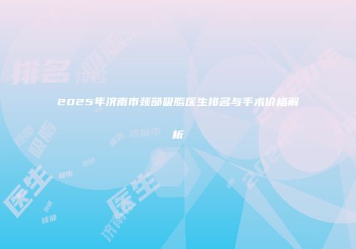 2025年济南市颈部吸脂医生排名与手术价格解析