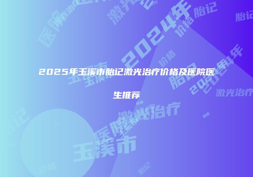 2025年玉溪市胎记激光治疗价格及医院医生推荐
