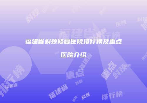 福建省斜颈修复医院排行榜及重点医院介绍