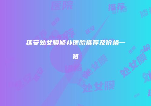 延安处女膜修补医院推荐及价格一览