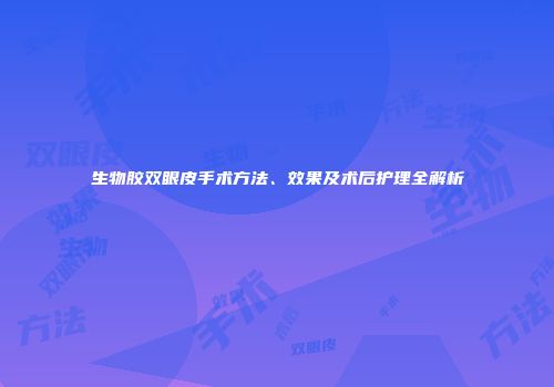 生物胶双眼皮手术方法、效果及术后护理全解析