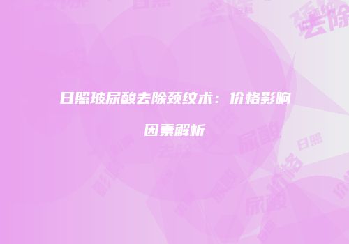 日照玻尿酸去除颈纹术：价格影响因素解析