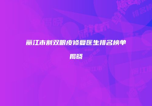 丽江市割双眼皮修复医生排名榜单揭晓