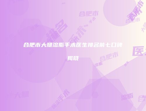 合肥市大腿溶脂手术医生排名前七口碑揭晓