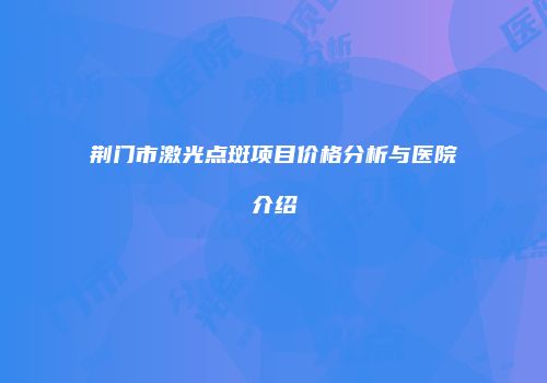 荆门市激光点斑项目价格分析与医院介绍