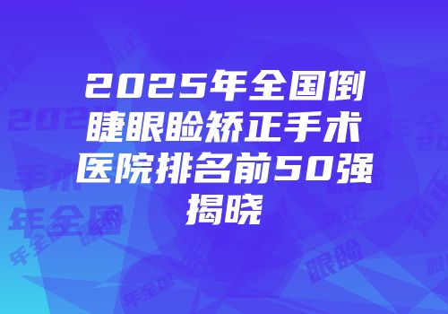 2025年全国倒睫眼睑矫正手术医院排名前50强揭晓