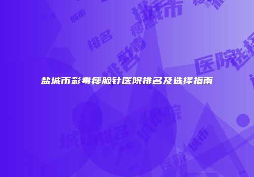盐城市彩毒瘦脸针医院排名及选择指南