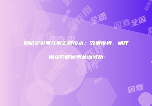 朝阳爱贝芙注射去皱纹术：效果维持、副作用及影响因素全面解析