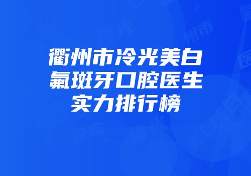 衢州市冷光美白氟斑牙口腔医生实力排行榜
