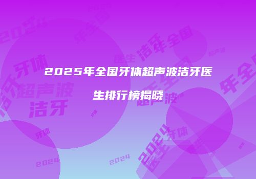 2025年全国牙体超声波洁牙医生排行榜揭晓