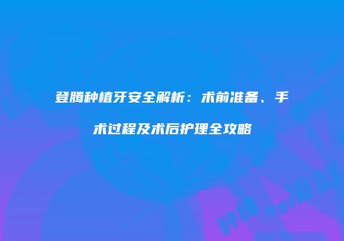登腾种植牙安全解析：术前准备、手术过程及术后护理全攻略