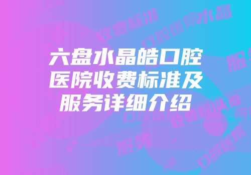六盘水晶皓口腔医院收费标准及服务详细介绍