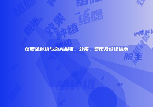 络腮胡种植与激光脱毛：效果、费用及选择指南