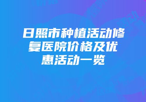 日照市种植活动修复医院价格及优惠活动一览