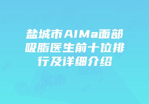 盐城市AIMa面部吸脂医生前十位排行及详细介绍