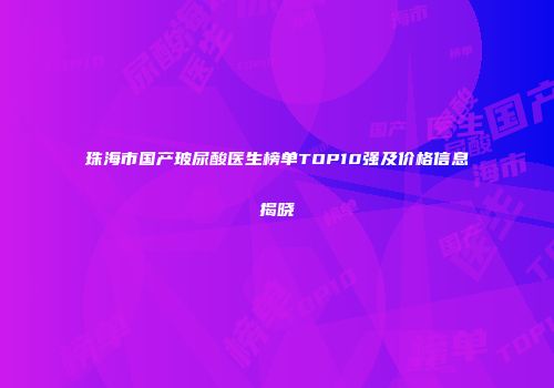 珠海市国产玻尿酸医生榜单TOP10强及价格信息揭晓