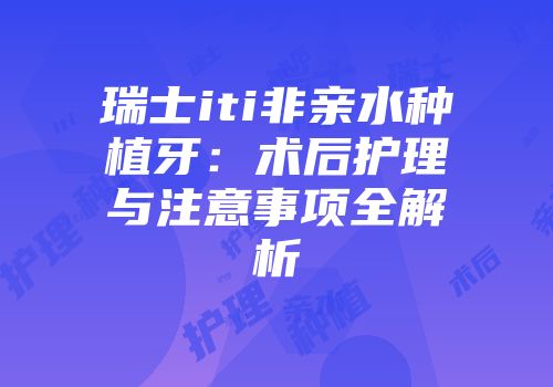 瑞士iti非亲水种植牙：术后护理与注意事项全解析