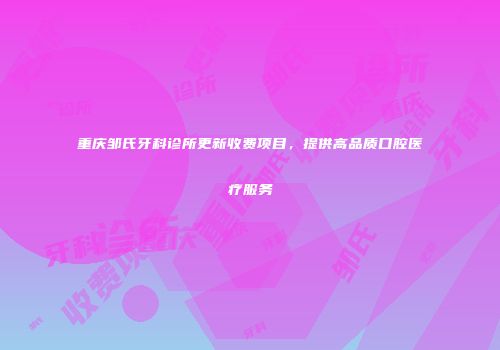 重庆邹氏牙科诊所更新收费项目，提供高品质口腔医疗服务