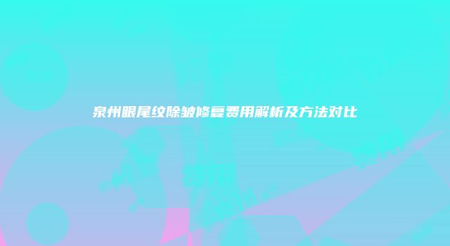 泉州眼尾纹除皱修复费用解析及方法对比
