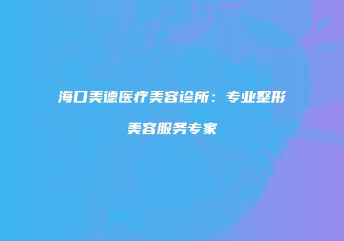 海口美德医疗美容诊所：专业整形美容服务专家