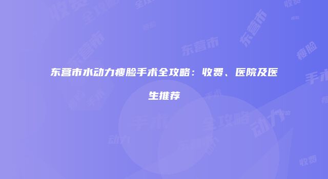 东营市水动力瘦脸手术全攻略：收费、医院及医生推荐