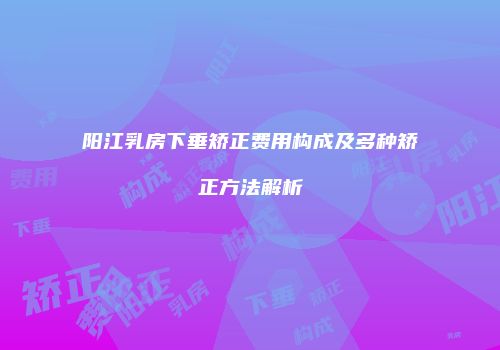 阳江乳房下垂矫正费用构成及多种矫正方法解析