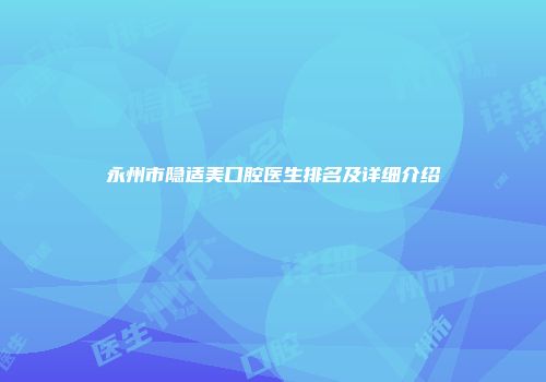 永州市隐适美口腔医生排名及详细介绍