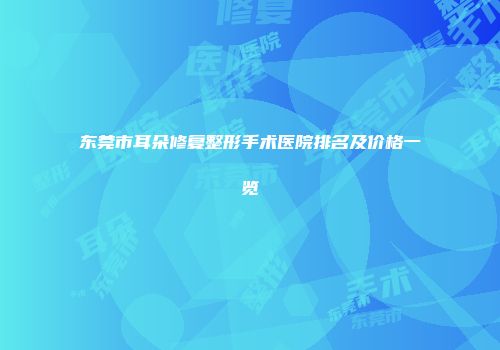 东莞市耳朵修复整形手术医院排名及价格一览