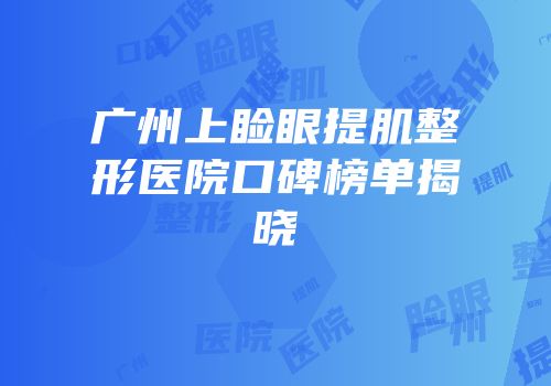 广州上睑眼提肌整形医院口碑榜单揭晓