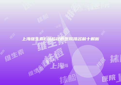 上海维生素E抹脸祛痘医院排名前十解析