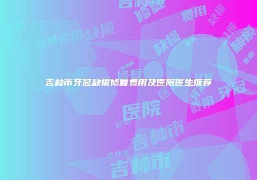 吉林市牙冠缺损修复费用及医院医生推荐