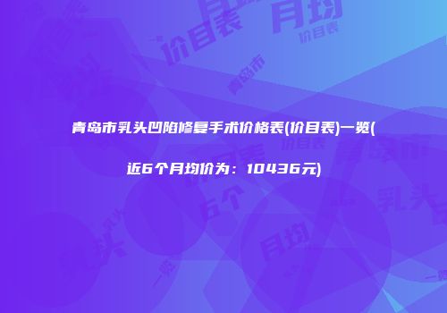 青岛市乳头凹陷修复手术价格表(价目表)一览(近6个月均价为：10436元)