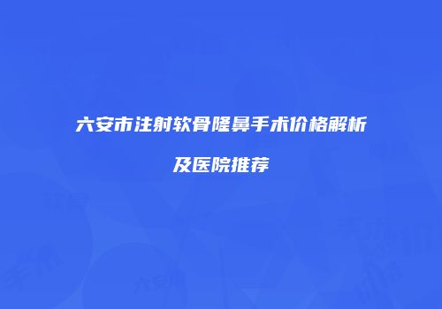 六安市注射软骨隆鼻手术价格解析及医院推荐