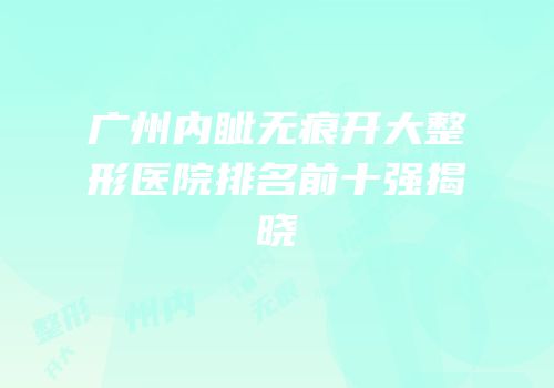 广州内眦无痕开大整形医院排名前十强揭晓